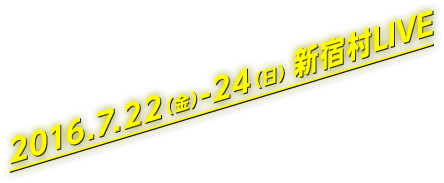 2016.7.22（金）-24（日）新宿村LIVE